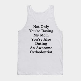 Not Only You're Dating My Mom You're Also Dating An Awesome Orthodontist Tank Top